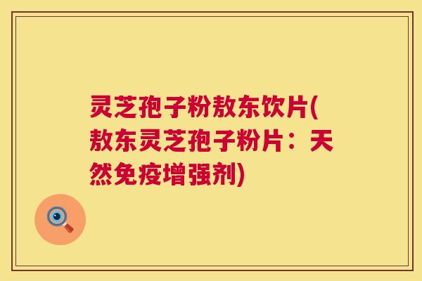 灵芝孢子粉敖东饮片(敖东灵芝孢子粉片：天然免疫增强剂)  第1张