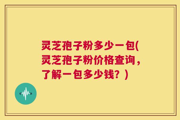 灵芝孢子粉多少一包(灵芝孢子粉价格查询，了解一包多少钱？)  第1张