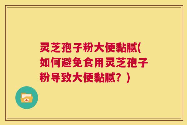 灵芝孢子粉大便黏腻(如何避免食用灵芝孢子粉导致大便黏腻？)  第1张