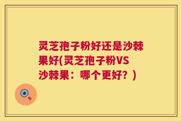 灵芝孢子粉好还是沙棘果好(灵芝孢子粉VS沙棘果：哪个更好？)  第1张