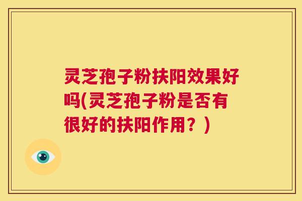 灵芝孢子粉扶阳效果好吗(灵芝孢子粉是否有很好的扶阳作用？)  第1张