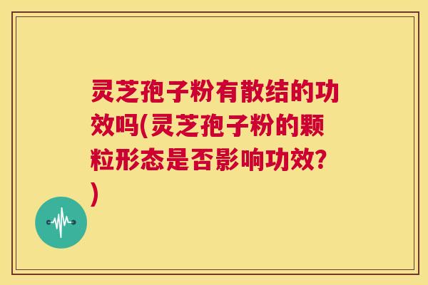 灵芝孢子粉有散结的功效吗(灵芝孢子粉的颗粒形态是否影响功效？)  第1张