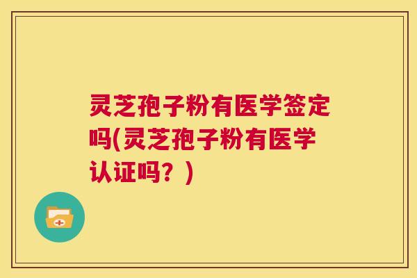 灵芝孢子粉有医学签定吗(灵芝孢子粉有医学认证吗？)  第1张