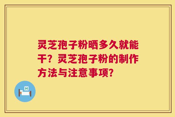 灵芝孢子粉晒多久就能干？灵芝孢子粉的制作方法与注意事项？  第1张