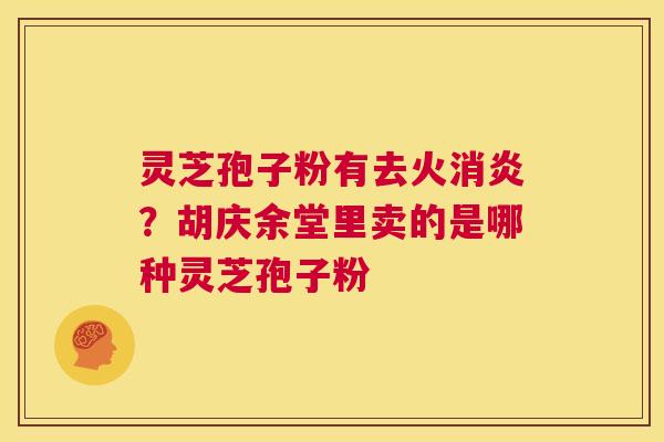 灵芝孢子粉有去火消炎？胡庆余堂里卖的是哪种灵芝孢子粉  第1张