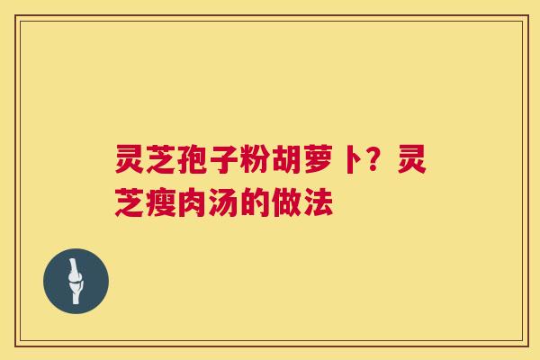 灵芝孢子粉胡萝卜？灵芝瘦肉汤的做法  第1张