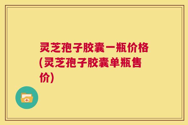灵芝孢子胶囊一瓶价格(灵芝孢子胶囊单瓶售价)  第1张