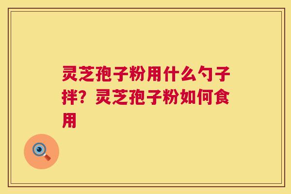 灵芝孢子粉用什么勺子拌？灵芝孢子粉如何食用  第1张
