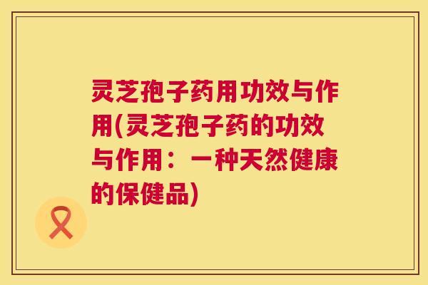 灵芝孢子药用功效与作用(灵芝孢子药的功效与作用：一种天然健康的保健品)  第1张