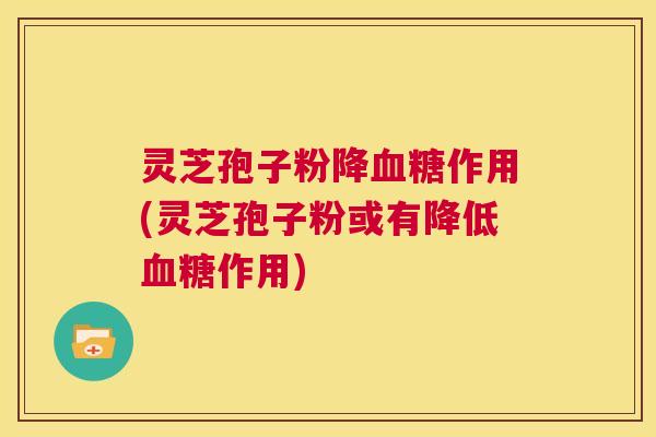 灵芝孢子粉降血糖作用(灵芝孢子粉或有降低血糖作用)  第1张