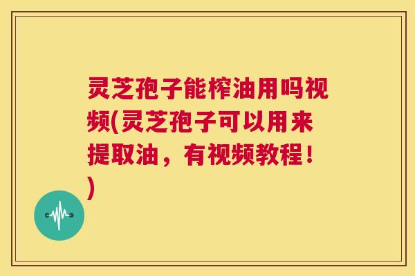 灵芝孢子能榨油用吗视频(灵芝孢子可以用来提取油，有视频教程！)  第1张