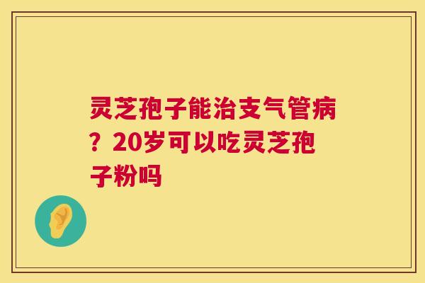 灵芝孢子能治支气管病？20岁可以吃灵芝孢子粉吗  第1张