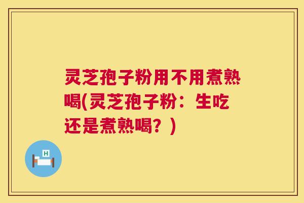 灵芝孢子粉用不用煮熟喝(灵芝孢子粉：生吃还是煮熟喝？)  第1张