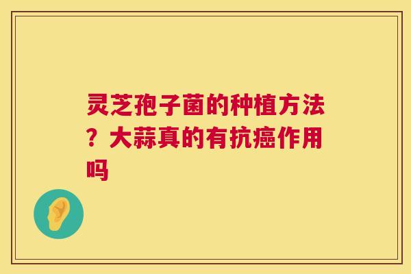 灵芝孢子菌的种植方法？大蒜真的有抗癌作用吗  第1张