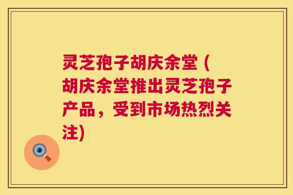 灵芝孢子胡庆余堂 (胡庆余堂推出灵芝孢子产品，受到市场热烈关注)  第1张