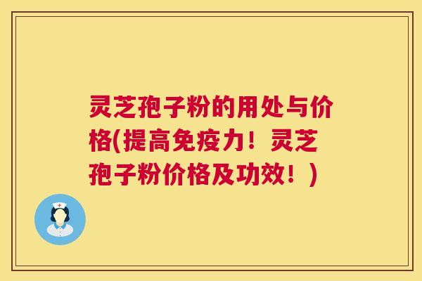 灵芝孢子粉的用处与价格(提高免疫力！灵芝孢子粉价格及功效！)  第1张