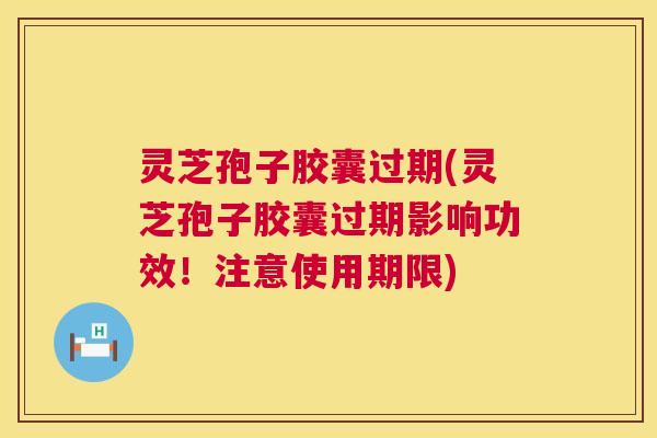 灵芝孢子胶囊过期(灵芝孢子胶囊过期影响功效！注意使用期限)  第1张
