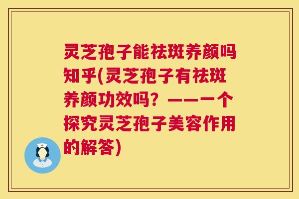 灵芝孢子能祛斑养颜吗知乎(灵芝孢子有祛斑养颜功效吗？——一个探究灵芝孢子美容作用的解答)  第1张