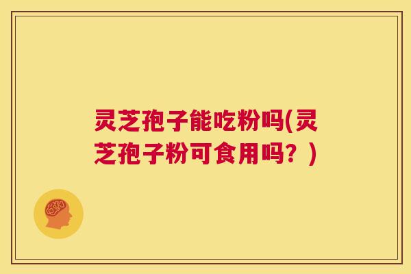 灵芝孢子能吃粉吗(灵芝孢子粉可食用吗？)  第1张
