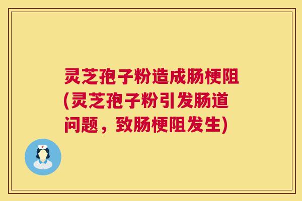 灵芝孢子粉造成肠梗阻(灵芝孢子粉引发肠道问题，致肠梗阻发生)  第1张