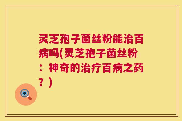 灵芝孢子菌丝粉能治百病吗(灵芝孢子菌丝粉：神奇的治疗百病之药？)  第1张