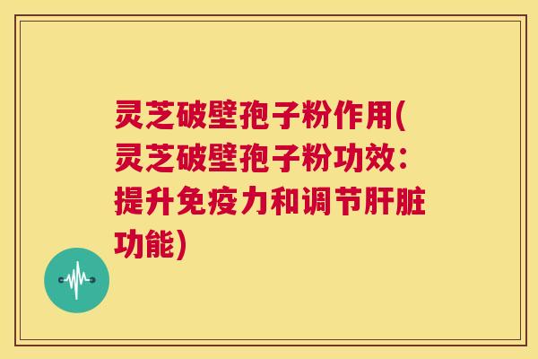 灵芝破壁孢子粉作用(灵芝破壁孢子粉功效：提升免疫力和调节肝脏功能)  第1张