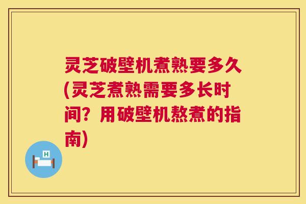 灵芝破壁机煮熟要多久(灵芝煮熟需要多长时间？用破壁机熬煮的指南)  第1张