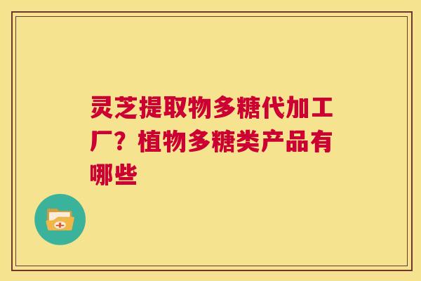 灵芝提取物多糖代加工厂？植物多糖类产品有哪些  第1张