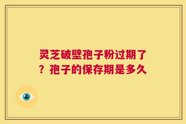 灵芝破壁孢子粉过期了？孢子的保存期是多久  第1张