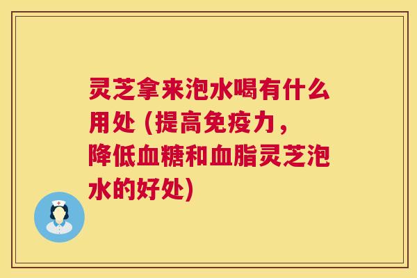 灵芝拿来泡水喝有什么用处 (提高免疫力，降低血糖和血脂灵芝泡水的好处)  第1张