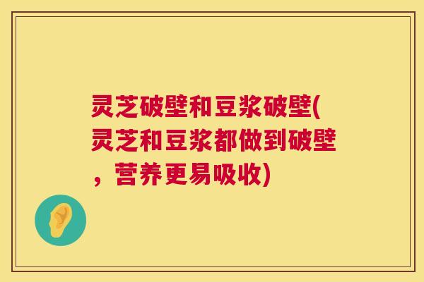灵芝破壁和豆浆破壁(灵芝和豆浆都做到破壁，营养更易吸收)  第1张