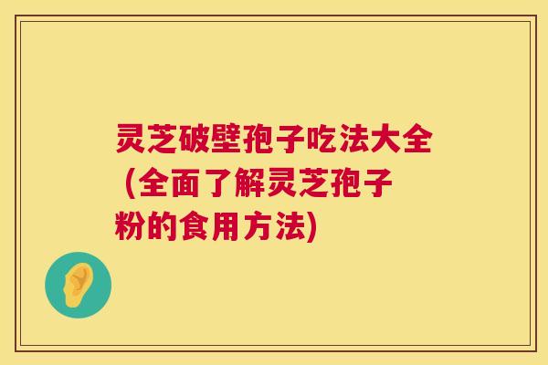 灵芝破壁孢子吃法大全 (全面了解灵芝孢子粉的食用方法)  第1张