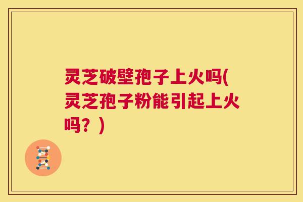 灵芝破壁孢子上火吗(灵芝孢子粉能引起上火吗？)  第1张