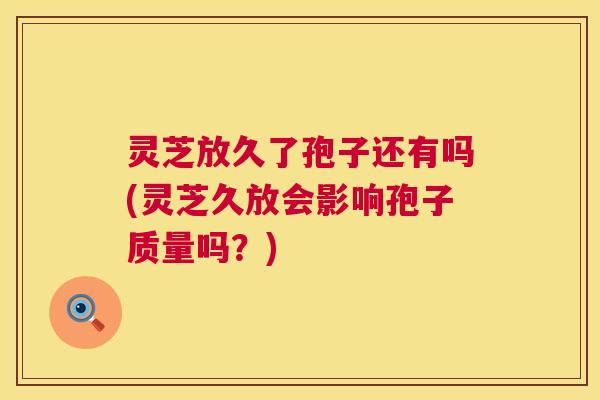 灵芝放久了孢子还有吗(灵芝久放会影响孢子质量吗？)  第1张