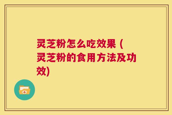 灵芝粉怎么吃效果 (灵芝粉的食用方法及功效)  第1张