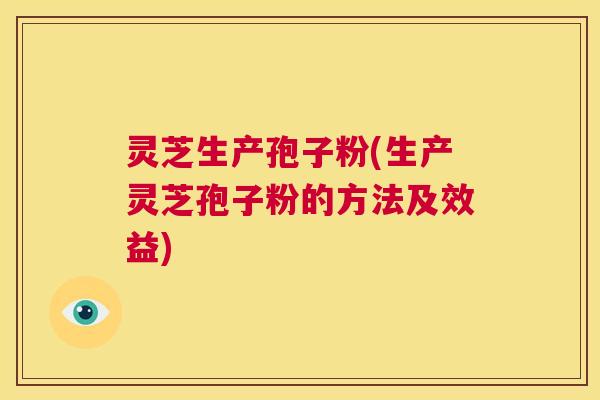 灵芝生产孢子粉(生产灵芝孢子粉的方法及效益)  第1张