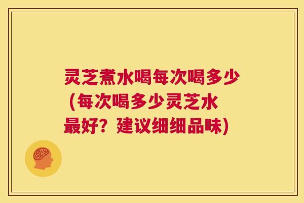 灵芝煮水喝每次喝多少 (每次喝多少灵芝水最好？建议细细品味)  第1张