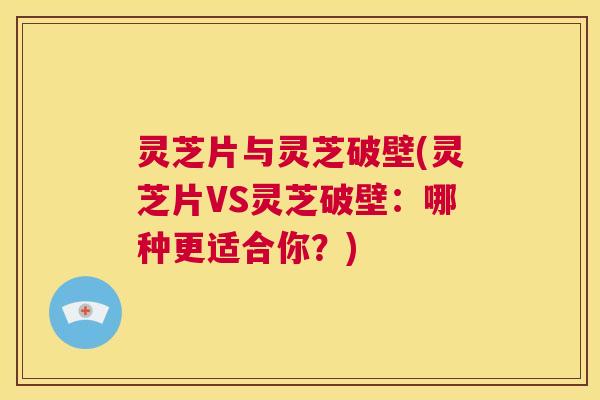 灵芝片与灵芝破壁(灵芝片VS灵芝破壁：哪种更适合你？)  第1张