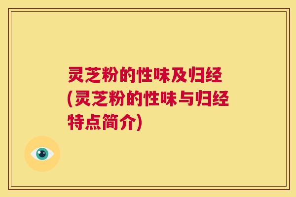 灵芝粉的性味及归经 (灵芝粉的性味与归经特点简介)  第1张
