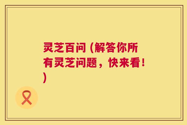 灵芝百问 (解答你所有灵芝问题，快来看！)  第1张