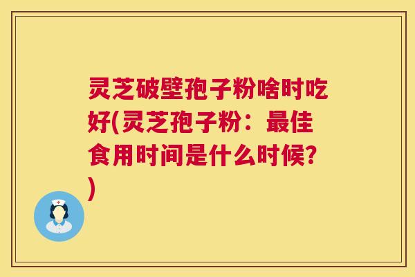 灵芝破壁孢子粉啥时吃好(灵芝孢子粉：最佳食用时间是什么时候？)  第1张