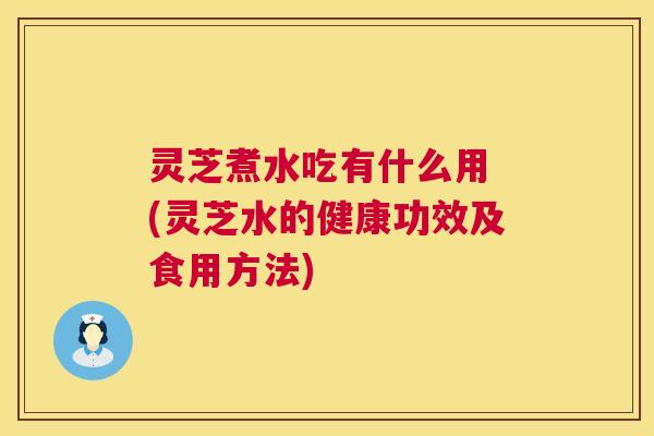 灵芝煮水吃有什么用 (灵芝水的健康功效及食用方法)  第1张