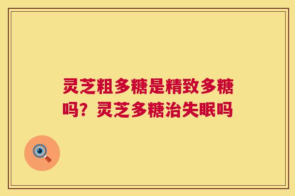 灵芝粗多糖是精致多糖吗？灵芝多糖治失眠吗  第1张