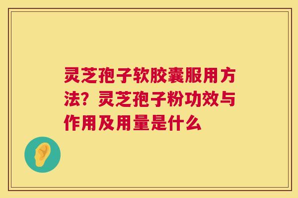 灵芝孢子软胶囊服用方法？灵芝孢子粉功效与作用及用量是什么  第1张