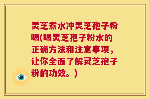 灵芝煮水冲灵芝孢子粉喝(喝灵芝孢子粉水的正确方法和注意事项，让你全面了解灵芝孢子粉的功效。)  第1张