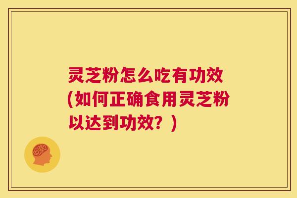 灵芝粉怎么吃有功效 (如何正确食用灵芝粉以达到功效？)  第1张
