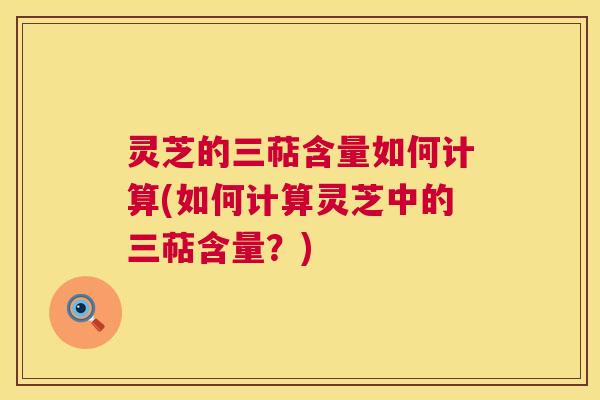 灵芝的三萜含量如何计算(如何计算灵芝中的三萜含量？)  第1张