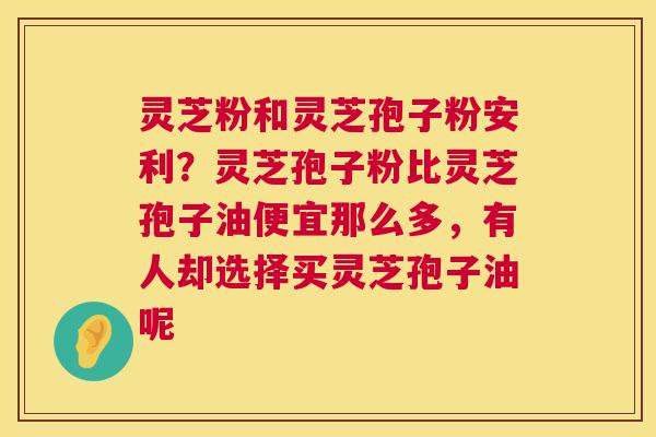 灵芝粉和灵芝孢子粉安利？灵芝孢子粉比灵芝孢子油便宜那么多，有人却选择买灵芝孢子油呢  第1张