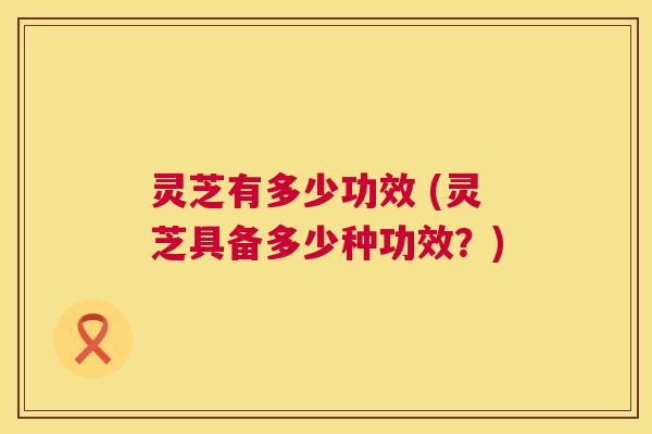 灵芝有多少功效 (灵芝具备多少种功效？)  第1张