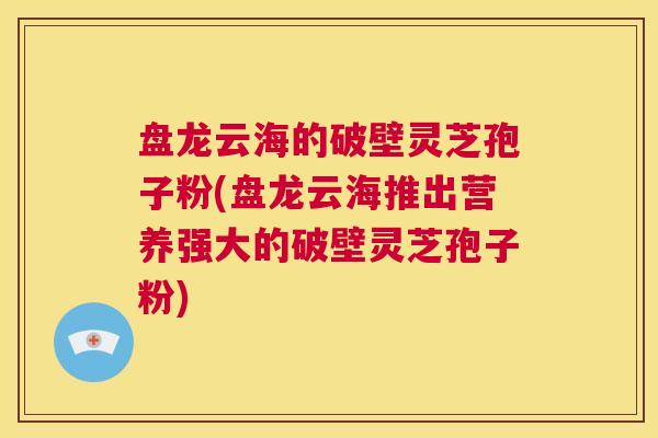 盘龙云海的破壁灵芝孢子粉(盘龙云海推出营养强大的破壁灵芝孢子粉)  第1张